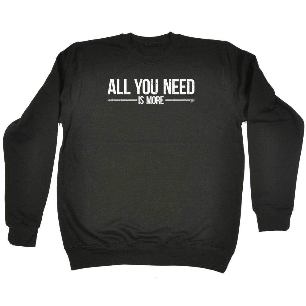All You Need Is More - Funny Novelty Sweatshirt